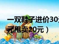 一双鞋子进价30元甩卖20元（一双鞋进价30元甩卖20元）