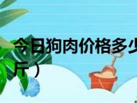 今日狗肉价格多少钱一斤（狗肉价格多少钱一斤）