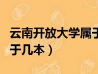 云南开放大学属于几本大学（云南开放大学属于几本）