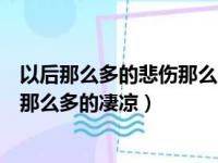 以后那么多的悲伤那么多的凄凉的说说（以后那么多的悲伤那么多的凄凉）