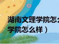 湖南文理学院怎么样?到底好不好（湖南文理学院怎么样）