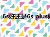 6s好还是6s plus好（6s和6splus哪个实用）