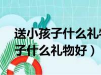 送小孩子什么礼物好男孩10岁左右（送小孩子什么礼物好）