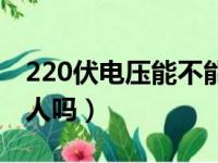 220伏电压能不能电死人（220伏电压能电死人吗）