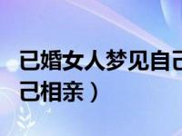 已婚女人梦见自己相亲失败（已婚女人梦见自己相亲）