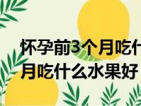 怀孕前3个月吃什么水果好一点（怀孕前3个月吃什么水果好）