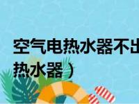 空气电热水器不出热水的原因是什么（空气电热水器）