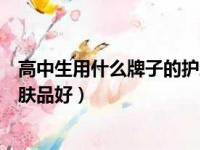 高中生用什么牌子的护肤品好一点（高中生用什么牌子的护肤品好）