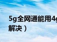 5g全网通能用4g卡吗（联通4g变成3g怎么解决）