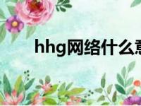 hhg网络什么意思（h网是什么意思）