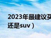 2023年最建议买的suv车（懂车的人买轿车还是suv）