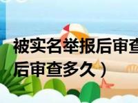 被实名举报后审查程序总结报告（被实名举报后审查多久）