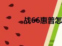 战66惠普怎么样（惠普怎么样）