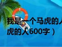 我是一个马虎的人600字怎么写（我是一个马虎的人600字）