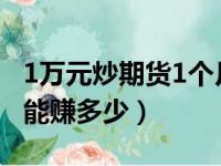 1万元炒期货1个月能挣多少钱（炒期货1万元能赚多少）