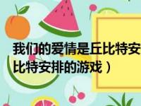 我们的爱情是丘比特安排的游戏是什么歌（我们的爱情是丘比特安排的游戏）