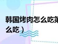 韩国烤肉怎么吃第一次会不会吃（韩国烤肉怎么吃）