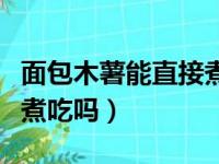 面包木薯能直接煮吃吗视频（面包木薯能直接煮吃吗）