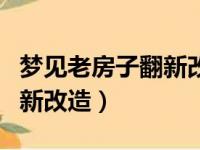 梦见老房子翻新改造周公解梦（梦见老房子翻新改造）