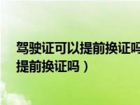 驾驶证可以提前换证吗?还有三个月就到期了（驾驶证可以提前换证吗）