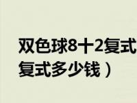 双色球8十2复式多少钱一注啊（双色球8十2复式多少钱）