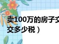 卖100万的房子交多少税费（卖100万的房子交多少税）