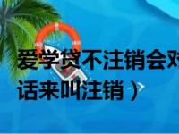 爱学贷不注销会对征信有影响吗（爱学贷打电话来叫注销）