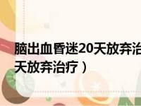 脑出血昏迷20天放弃治疗在医院能维持多久（脑出血昏迷7天放弃治疗）