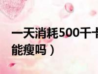 一天消耗500千卡算多吗（一天消耗500大卡能瘦吗）