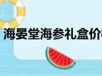 海晏堂海参礼盒价格表（海晏堂海参怎么样）