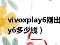 vivoxplay6刚出来的时候多少钱（vivoxplay6多少钱）