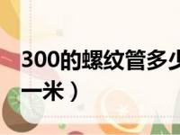 300的螺纹管多少钱一米（300螺纹管多少钱一米）