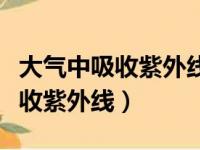 大气中吸收紫外线保护地球生命的（大气中吸收紫外线）