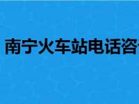 南宁火车站电话咨询电话（南宁火车站电话）