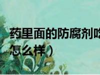 药里面的防腐剂吃了会怎么样（防腐剂吃了会怎么样）