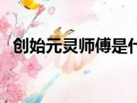 创始元灵师傅是什么神（创始元灵的师傅）