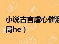 小说古言虐心催泪结局完美（古言催泪虐文结局he）