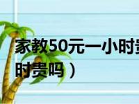 家教50元一小时贵吗2023年（家教50元一小时贵吗）