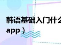 韩语基础入门什么软件好（韩语初学者适用的app）