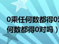 0乘任何数都得0对吗?2022年鲁教版（0乘任何数都得0对吗）