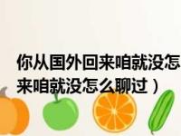 你从国外回来咱就没怎么聊过歌词是什么意思（你从国外回来咱就没怎么聊过）