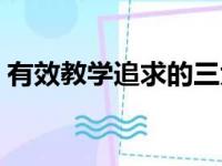 有效教学追求的三大教学品质是（有效教学）