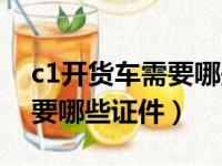 c1开货车需要哪些证件和手续（c1开货车需要哪些证件）