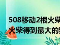 508移动2根火柴最大的数字（508移动两根火柴得到最大的数）