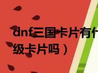 dnf三国卡片有什么用（dnf三国卡片可以升级卡片吗）