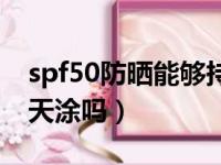 spf50防晒能够持续多久（防晒霜spf50能每天涂吗）