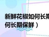 新鲜花椒如何长期保鲜储存方法（新鲜花椒如何长期保鲜）