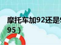 摩托车加92还是95好一点（摩托车加92还是95）