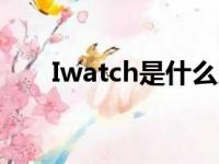 Iwatch是什么系统（iwatch是什么）