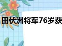 田伏洲将军76岁获终身成就奖（终身成就奖）